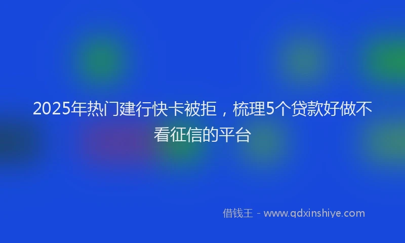 2025年热门建行快卡被拒，梳理5个贷款好做不看征信的平台