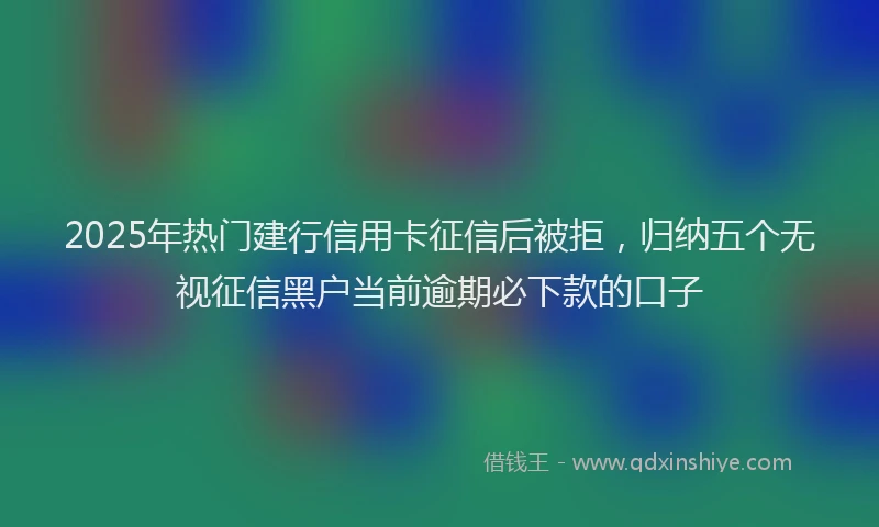 2025年热门建行信用卡征信后被拒，归纳五个无视征信黑户当前逾期必下款的口子