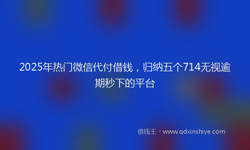 2025年热门微信代付借钱，归纳五个714无视逾期秒下的平台