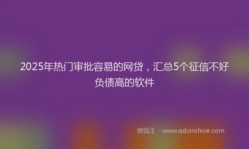 2025年热门审批容易的网贷，汇总5个征信不好负债高的软件