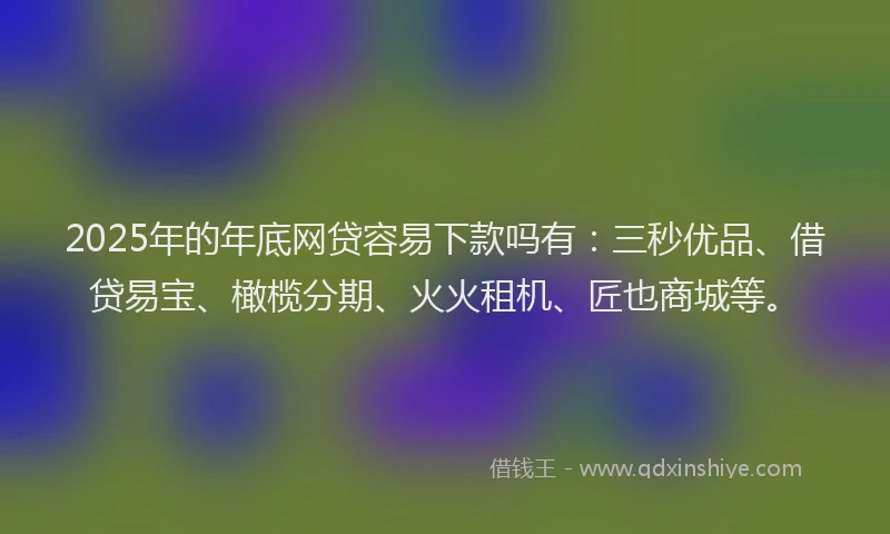 2025年的年底网贷容易下款吗有：三秒优品、借贷易宝、橄榄分期、火火租机、匠也商城等。