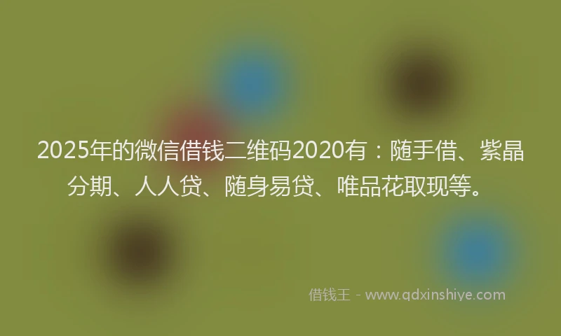 2025年的微信借钱二维码2020有：随手借、紫晶分期、人人贷、随身易贷、唯品花取现等。