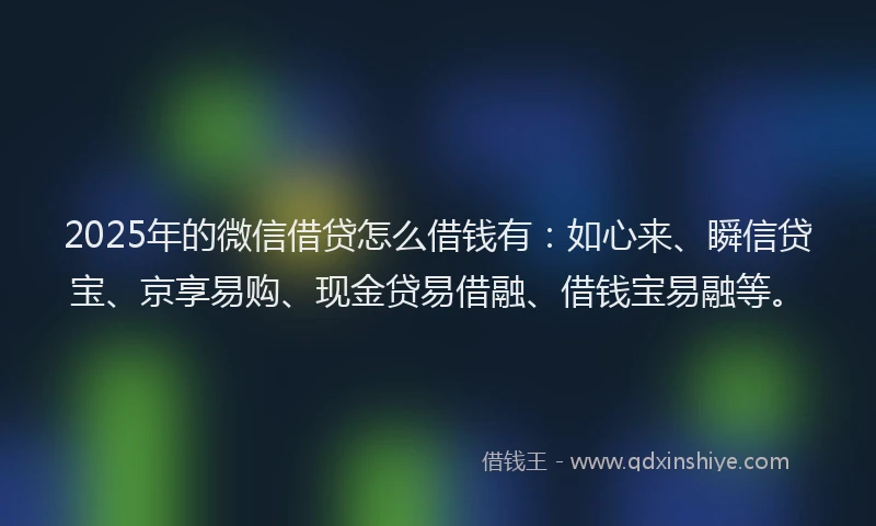 2025年的微信借贷怎么借钱有：如心来、瞬信贷宝、京享易购、现金贷易借融、借钱宝易融等。