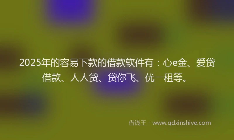 2025年的容易下款的借款软件有：心e金、爱贷借款、人人贷、贷你飞、优一租等。