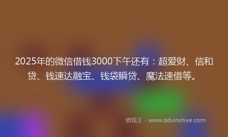 2025年的微信借钱3000下午还有：超爱财、信和贷、钱速达融宝、钱袋瞬贷、魔法速借等。