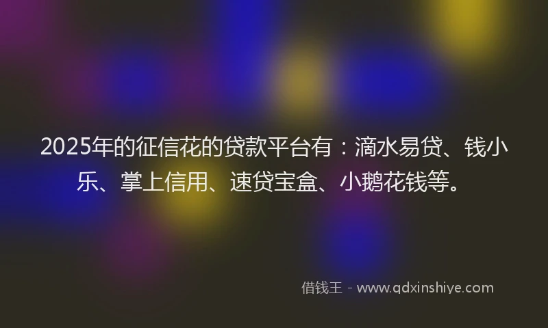 2025年的征信花的贷款平台有：滴水易贷、钱小乐、掌上信用、速贷宝盒、小鹅花钱等。