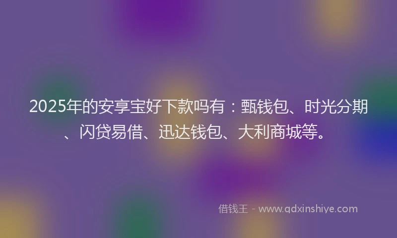 2025年的安享宝好下款吗有：甄钱包、时光分期、闪贷易借、迅达钱包、大利商城等。