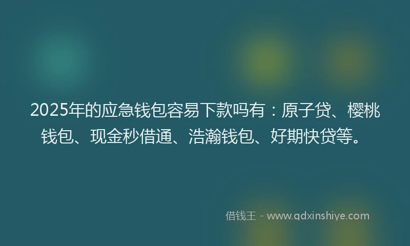 2025年的应急钱包容易下款吗有：原子贷、樱桃钱包、现金秒借通、浩瀚钱包、好期快贷等。