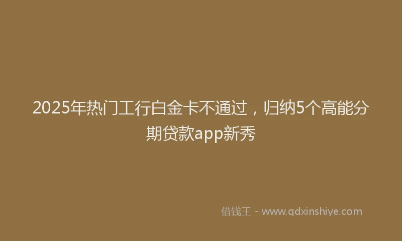 2025年热门工行白金卡不通过，归纳5个高能分期贷款app新秀
