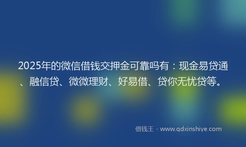 2025年的微信借钱交押金可靠吗有：现金易贷通、融信贷、微微理财、好易借、贷你无忧贷等。