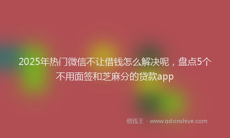 2025年热门微信不让借钱怎么解决呢，盘点5个不用面签和芝麻分的贷款app