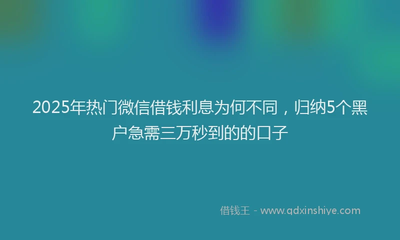 2025年热门微信借钱利息为何不同，归纳5个黑户急需三万秒到的的口子