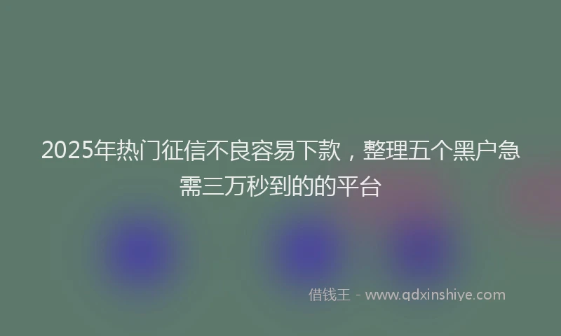 2025年热门征信不良容易下款，整理五个黑户急需三万秒到的的平台