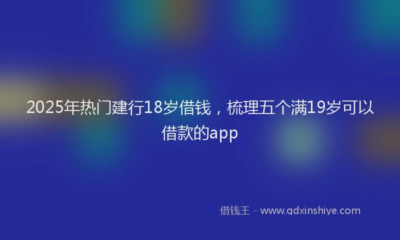 2025年热门建行18岁借钱，梳理五个满19岁可以借款的app