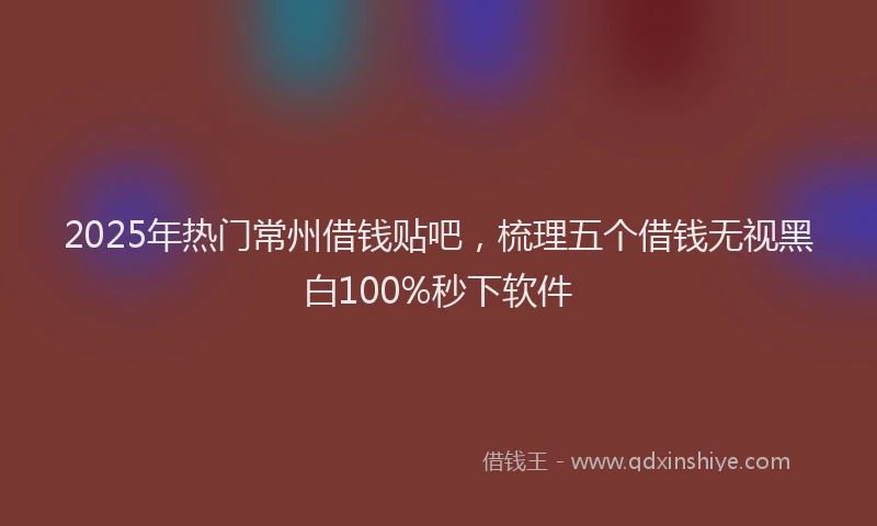 2025年热门常州借钱贴吧，梳理五个借钱无视黑白100%秒下软件