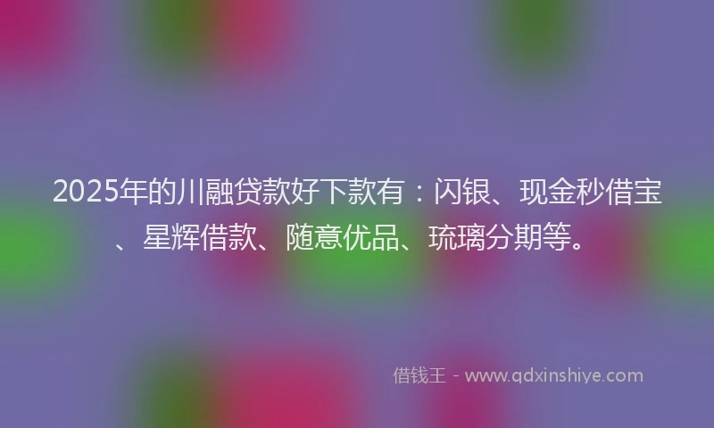 2025年的川融贷款好下款有：闪银、现金秒借宝、星辉借款、随意优品、琉璃分期等。