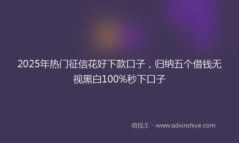 2025年热门征信花好下款口子，归纳五个借钱无视黑白100%秒下口子