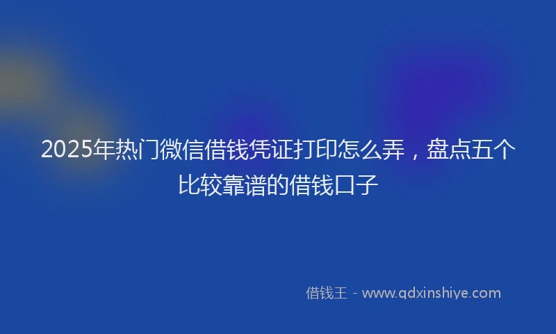 2025年热门微信借钱凭证打印怎么弄，盘点五个比较靠谱的借钱口子