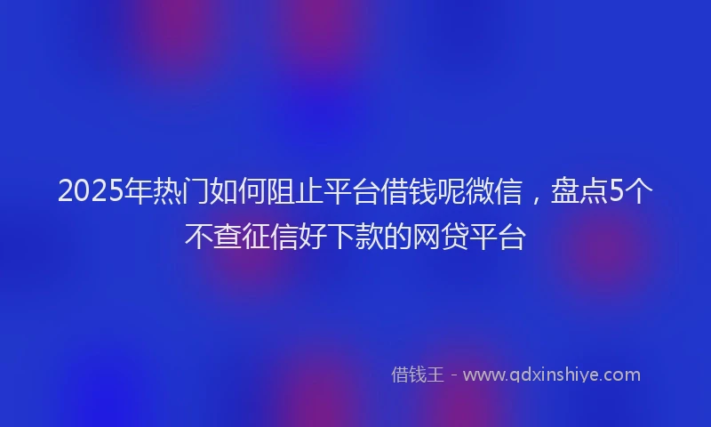 2025年热门如何阻止平台借钱呢微信，盘点5个不查征信好下款的网贷平台