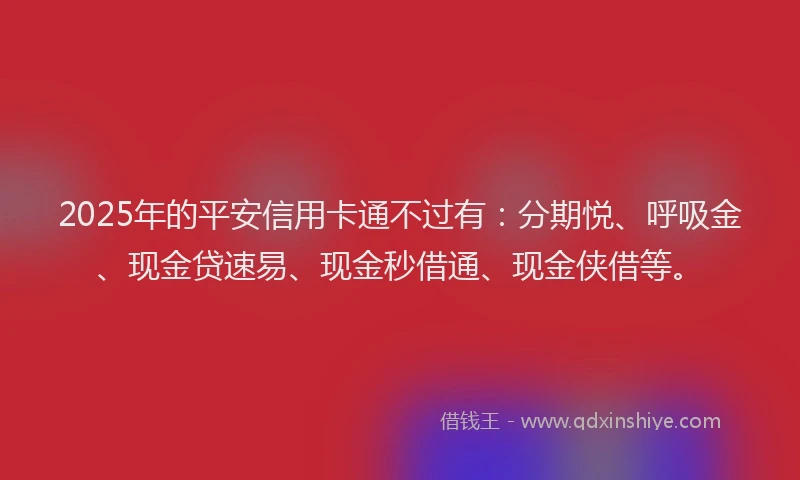 2025年的平安信用卡通不过有：分期悦、呼吸金、现金贷速易、现金秒借通、现金侠借等。