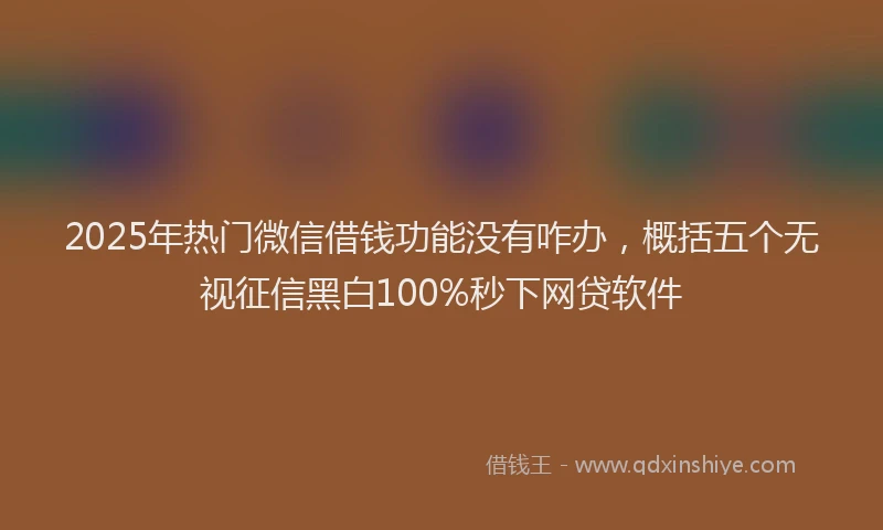 2025年热门微信借钱功能没有咋办，概括五个无视征信黑白100%秒下网贷软件