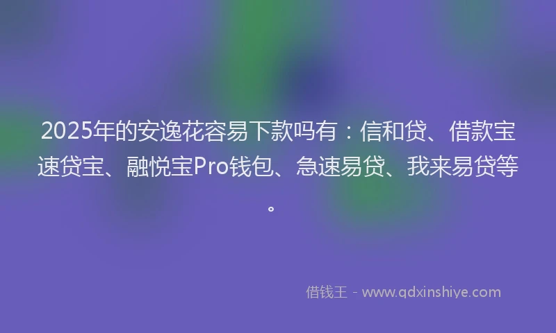 2025年的安逸花容易下款吗有：信和贷、借款宝速贷宝、融悦宝Pro钱包、急速易贷、我来易贷等。