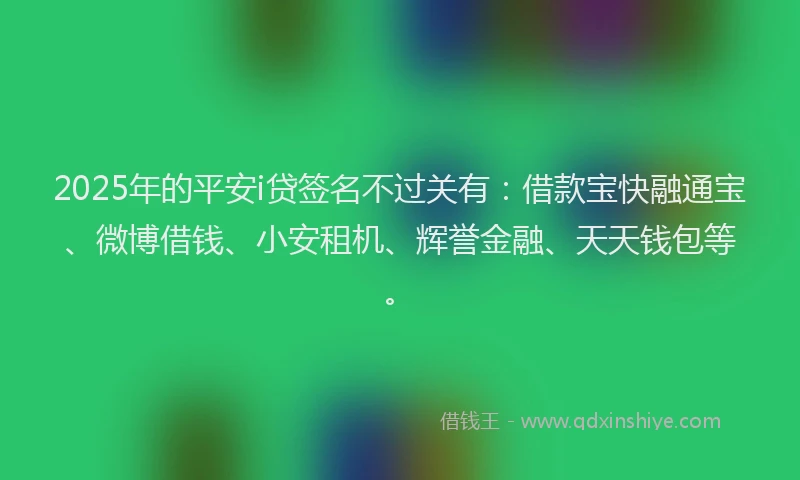 2025年的平安i贷签名不过关有：借款宝快融通宝、微博借钱、小安租机、辉誉金融、天天钱包等。