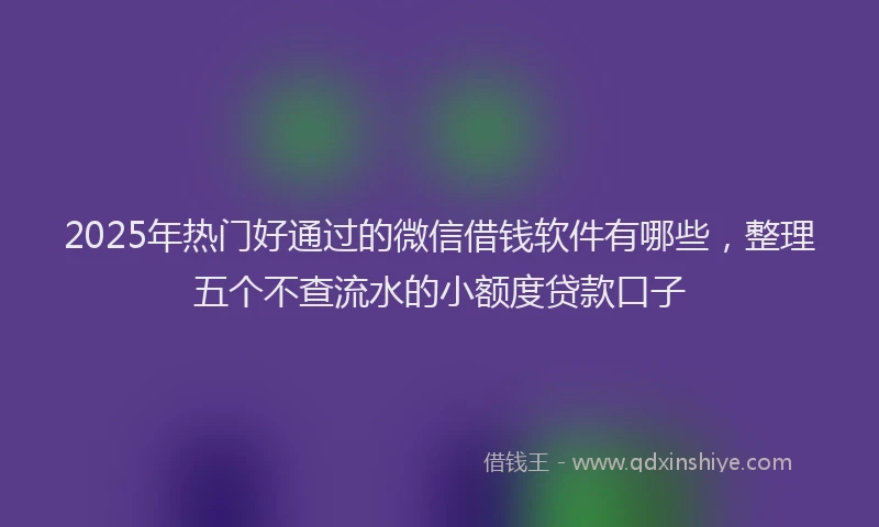 2025年热门好通过的微信借钱软件有哪些，整理五个不查流水的小额度贷款口子