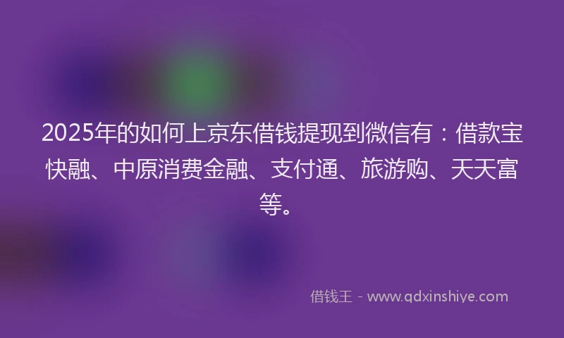 2025年的如何上京东借钱提现到微信有：借款宝快融、中原消费金融、支付通、旅游购、天天富等。