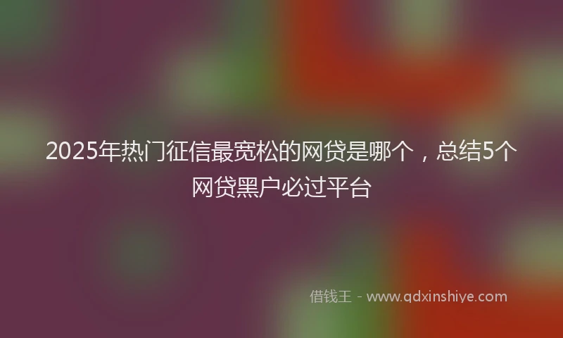 2025年热门征信最宽松的网贷是哪个，总结5个网贷黑户必过平台