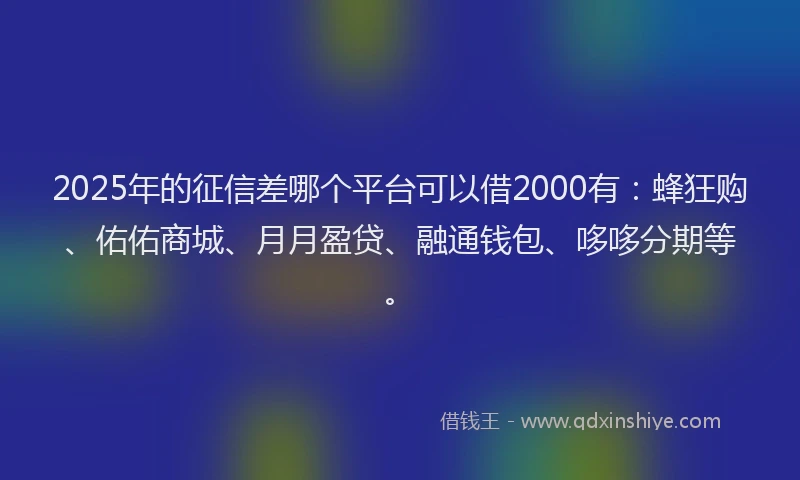 2025年的征信差哪个平台可以借2000有：蜂狂购、佑佑商城、月月盈贷、融通钱包、哆哆分期等。