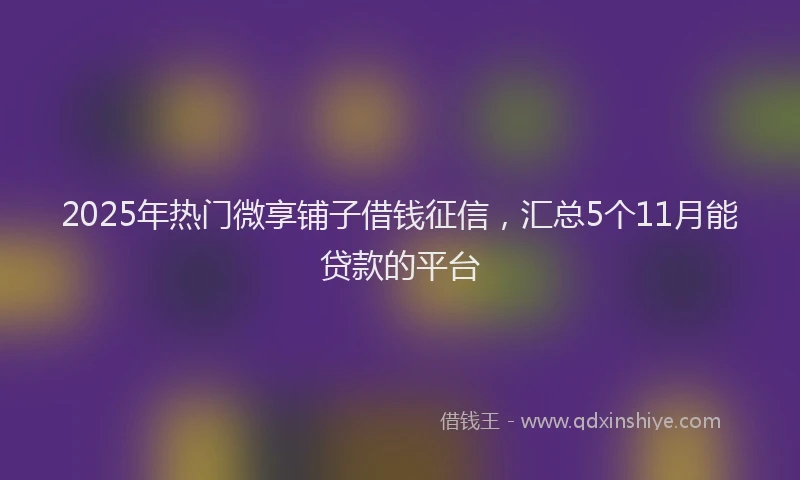 2025年热门微享铺子借钱征信，汇总5个11月能贷款的平台