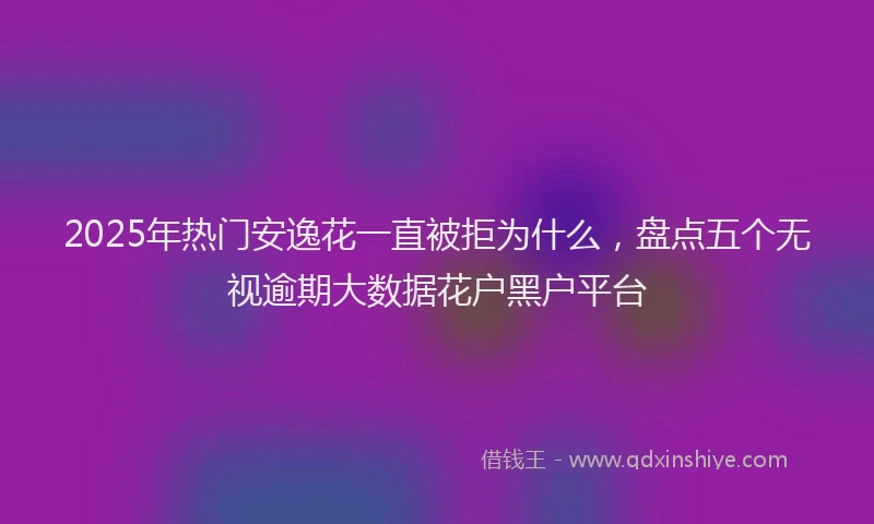 2025年热门安逸花一直被拒为什么，盘点五个无视逾期大数据花户黑户平台