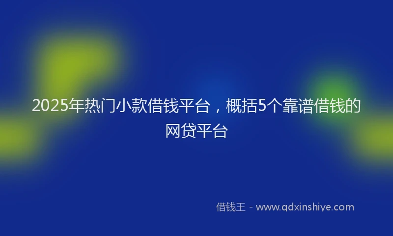 2025年热门小款借钱平台，概括5个靠谱借钱的网贷平台