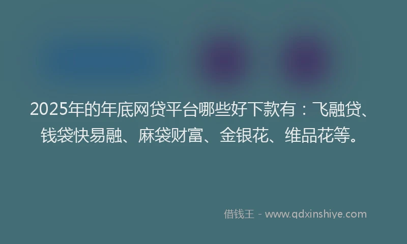 2025年的年底网贷平台哪些好下款有：飞融贷、钱袋快易融、麻袋财富、金银花、维品花等。