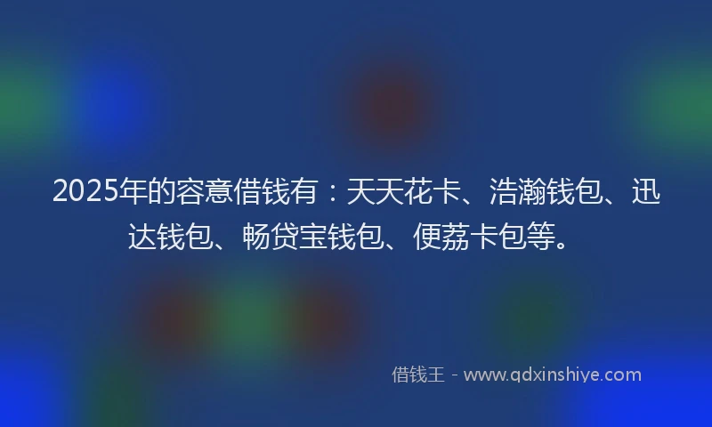 2025年的容意借钱有：天天花卡、浩瀚钱包、迅达钱包、畅贷宝钱包、便荔卡包等。