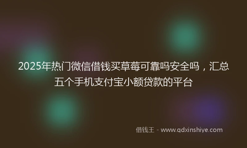 2025年热门微信借钱买草莓可靠吗安全吗，汇总五个手机支付宝小额贷款的平台