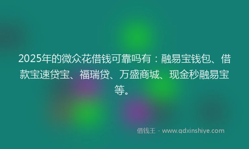 2025年的微众花借钱可靠吗有：融易宝钱包、借款宝速贷宝、福瑞贷、万盛商城、现金秒融易宝等。