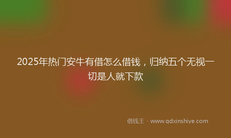 2025年热门安牛有借怎么借钱，归纳五个无视一切是人就下款