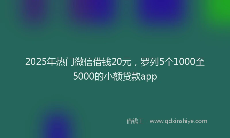 2025年热门微信借钱20元，罗列5个1000至5000的小额贷款app