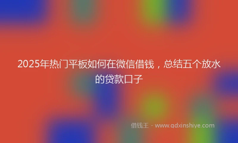 2025年热门平板如何在微信借钱，总结五个放水的贷款口子