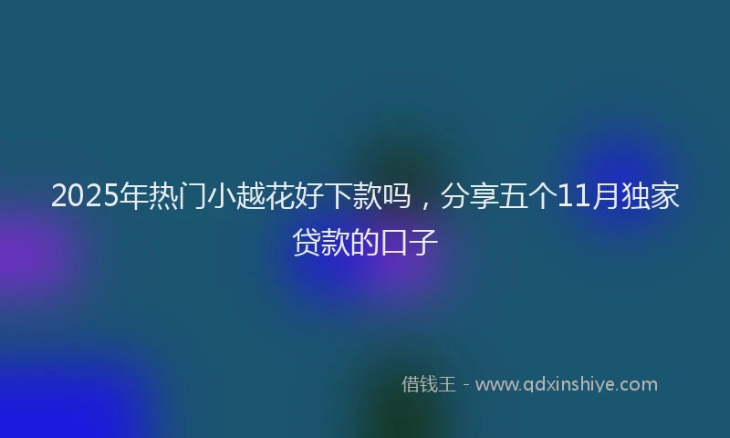 2025年热门小越花好下款吗，分享五个11月独家贷款的口子