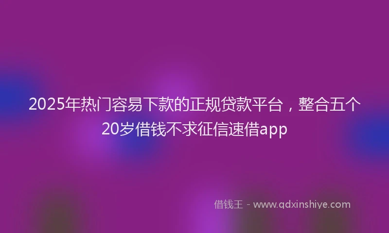 2025年热门容易下款的正规贷款平台，整合五个20岁借钱不求征信速借app