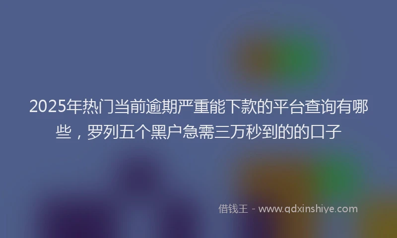 2025年热门当前逾期严重能下款的平台查询有哪些，罗列五个黑户急需三万秒到的的口子