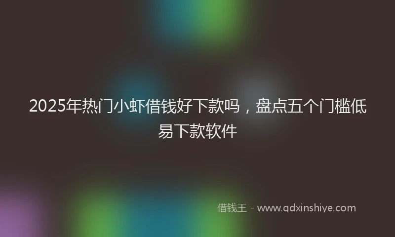 2025年热门小虾借钱好下款吗，盘点五个门槛低易下款软件