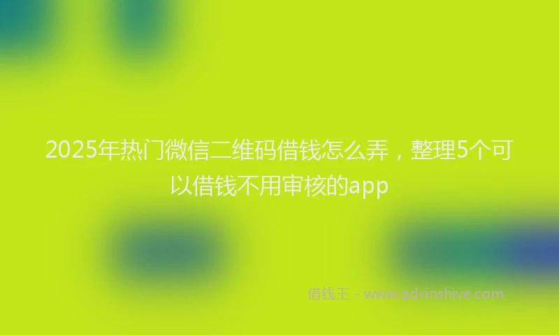 2025年热门微信二维码借钱怎么弄，整理5个可以借钱不用审核的app