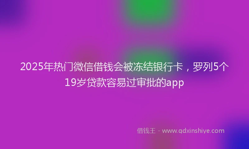 2025年热门微信借钱会被冻结银行卡，罗列5个19岁贷款容易过审批的app