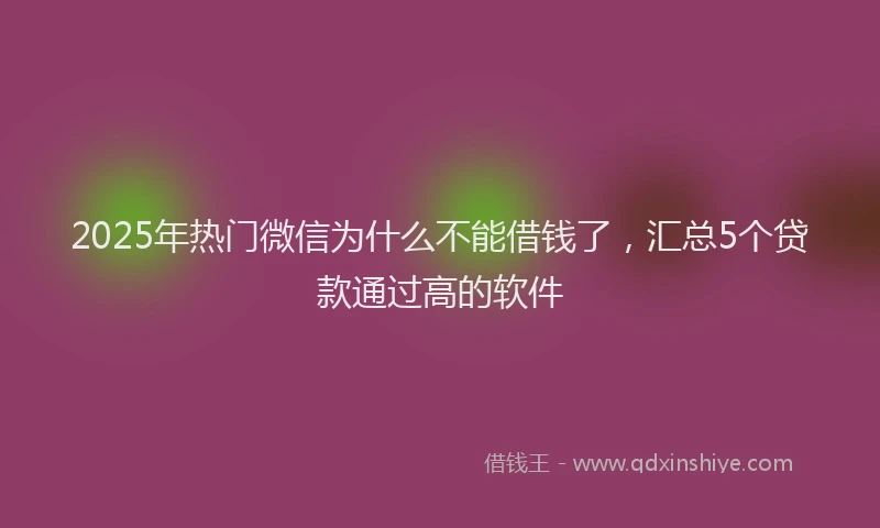 2025年热门微信为什么不能借钱了，汇总5个贷款通过高的软件