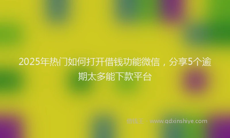 2025年热门如何打开借钱功能微信，分享5个逾期太多能下款平台