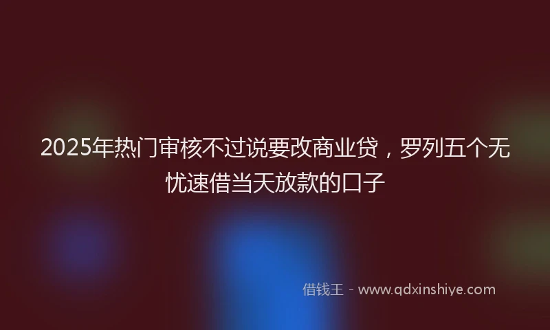 2025年热门审核不过说要改商业贷，罗列五个无忧速借当天放款的口子
